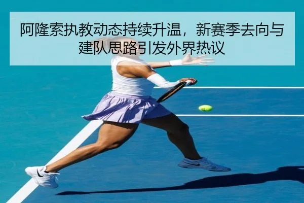 阿隆索执教动态持续升温，新赛季去向与建队思路引发外界热议 | jiuyou