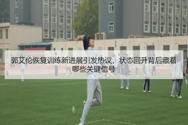郭艾伦恢复训练新进展引发热议，状态回升背后藏着哪些关键信号 - jiuyou